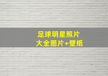 足球明星照片大全图片 壁纸